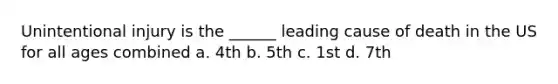 Unintentional injury is the ______ leading cause of death in the US for all ages combined a. 4th b. 5th c. 1st d. 7th