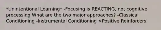 *Unintentional Learning* -Focusing is REACTING, not cognitive processing What are the two major approaches? -Classical Conditioning -Instrumental Conditioning >Positive Reinforcers