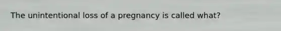 The unintentional loss of a pregnancy is called what?