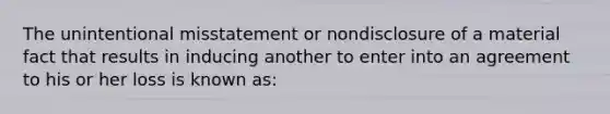 The unintentional misstatement or nondisclosure of a material fact that results in inducing another to enter into an agreement to his or her loss is known as: