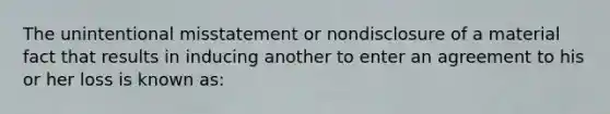 The unintentional misstatement or nondisclosure of a material fact that results in inducing another to enter an agreement to his or her loss is known as: