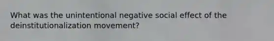 What was the unintentional negative social effect of the deinstitutionalization movement?