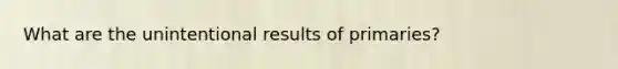 What are the unintentional results of primaries?