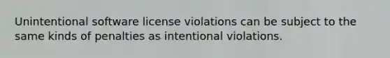 Unintentional software license violations can be subject to the same kinds of penalties as intentional violations.