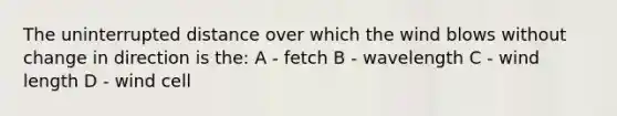 The uninterrupted distance over which the wind blows without change in direction is the: A - fetch B - wavelength C - wind length D - wind cell