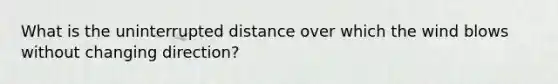 What is the uninterrupted distance over which the wind blows without changing direction?