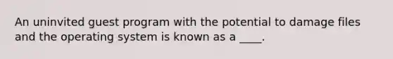 An uninvited guest program with the potential to damage files and the operating system is known as a ____.