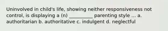 Uninvolved in child's life, showing neither responsiveness not control, is displaying a (n) __________ parenting style ... a. authoritarian b. authoritative c. indulgent d. neglectful