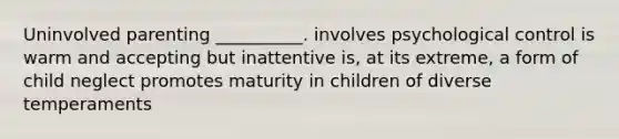 Uninvolved parenting __________. involves psychological control is warm and accepting but inattentive is, at its extreme, a form of child neglect promotes maturity in children of diverse temperaments