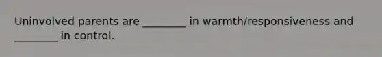 Uninvolved parents are ________ in warmth/responsiveness and ________ in control.