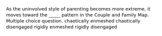 As the uninvolved style of parenting becomes more extreme, it moves toward the _____ pattern in the Couple and Family Map. Multiple choice question. chaotically enmeshed chaotically disengaged rigidly enmeshed rigidly disengaged