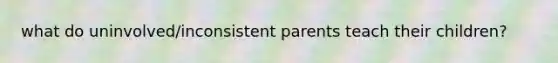 what do uninvolved/inconsistent parents teach their children?