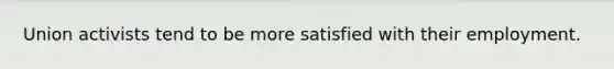 Union activists tend to be more satisfied with their employment.