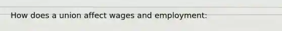 How does a union affect wages and employment: