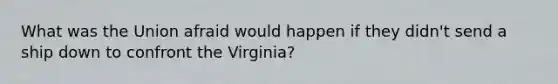 What was the Union afraid would happen if they didn't send a ship down to confront the Virginia?