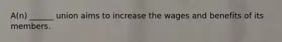 A(n) ______ union aims to increase the wages and benefits of its members.