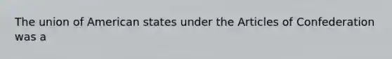 The union of American states under the Articles of Confederation was a