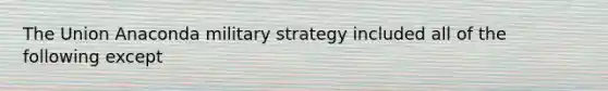 The Union Anaconda military strategy included all of the following except