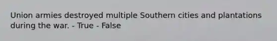 Union armies destroyed multiple Southern cities and plantations during the war. - True - False