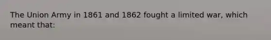 The Union Army in 1861 and 1862 fought a limited war, which meant that: