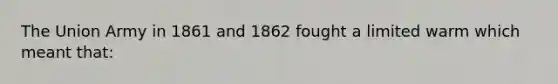 The Union Army in 1861 and 1862 fought a limited warm which meant that: