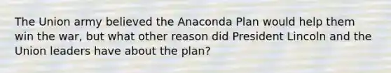 The Union army believed the Anaconda Plan would help them win the war, but what other reason did President Lincoln and the Union leaders have about the plan?