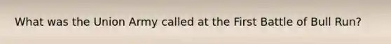 What was the Union Army called at the First Battle of Bull Run?