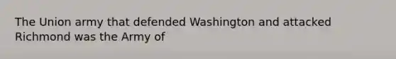 The Union army that defended Washington and attacked Richmond was the Army of