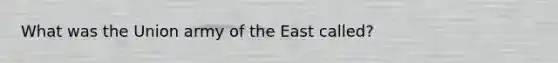 What was the Union army of the East called?