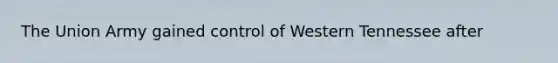 The Union Army gained control of Western Tennessee after