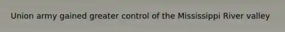 Union army gained greater control of the Mississippi River valley