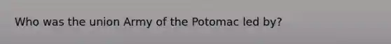 Who was the union Army of the Potomac led by?