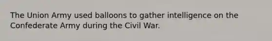 The Union Army used balloons to gather intelligence on the Confederate Army during the Civil War.