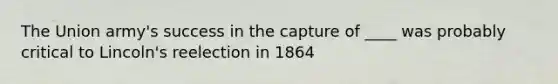 The Union army's success in the capture of ____ was probably critical to Lincoln's reelection in 1864