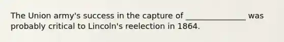 The Union army's success in the capture of _______________ was probably critical to Lincoln's reelection in 1864.