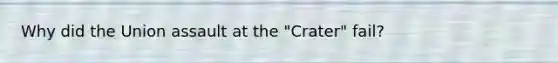 Why did the Union assault at the "Crater" fail?