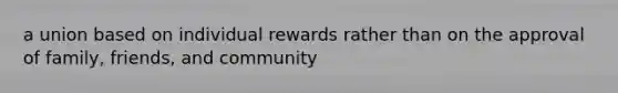 a union based on individual rewards rather than on the approval of family, friends, and community