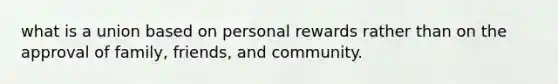 what is a union based on personal rewards rather than on the approval of family, friends, and community.