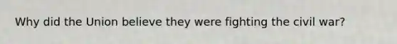 Why did the Union believe they were fighting the civil war?