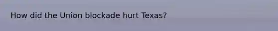 How did the Union blockade hurt Texas?