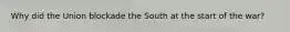 Why did the Union blockade the South at the start of the war?