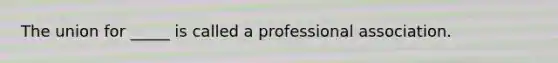 The union for _____ is called a professional association.