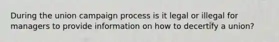 During the union campaign process is it legal or illegal for managers to provide information on how to decertify a union?