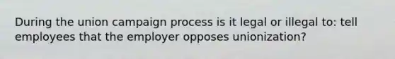 During the union campaign process is it legal or illegal to: tell employees that the employer opposes unionization?