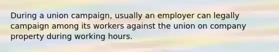 During a union campaign, usually an employer can legally campaign among its workers against the union on company property during working hours.