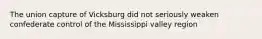 The union capture of Vicksburg did not seriously weaken confederate control of the Mississippi valley region