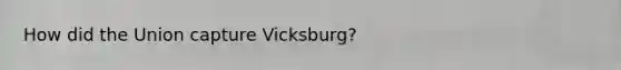 How did the Union capture Vicksburg?