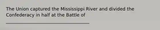 The Union captured the Mississippi River and divided the Confederacy in half at the Battle of _____________________________________