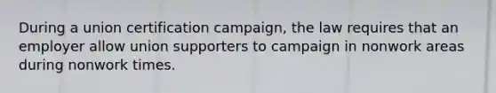 During a union certification campaign, the law requires that an employer allow union supporters to campaign in nonwork areas during nonwork times.