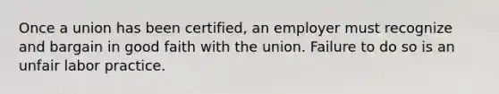 Once a union has been certified, an employer must recognize and bargain in good faith with the union. Failure to do so is an unfair labor practice.